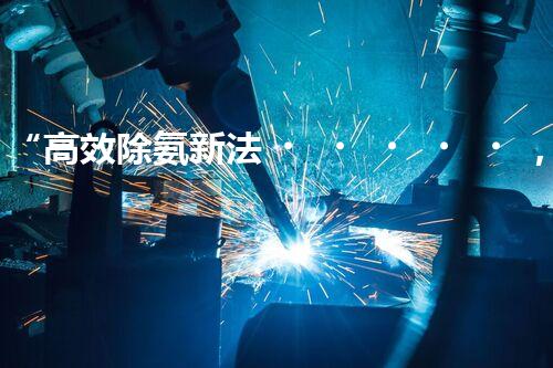 “高效除氨新法，破解氨氮廢水超標(biāo)難題”